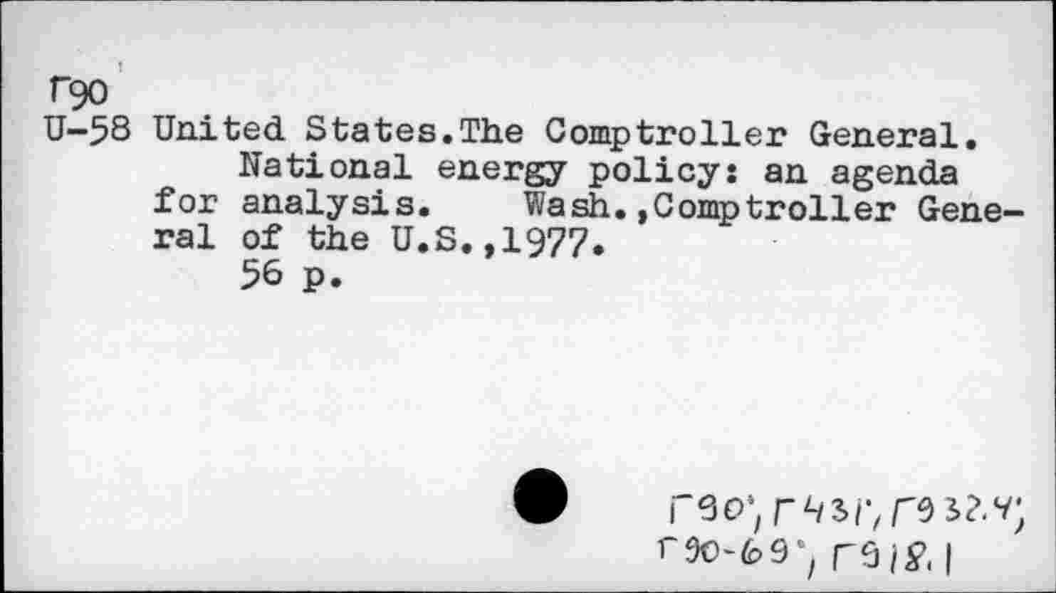 ﻿rgo
U—53 United States.The Comptroller General.
National energy policy: an agenda for analysis. Wash.»Comptroller General of the U.S.,1977.
56 p.
1'60; rW,